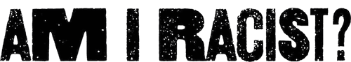 Am I Racist?